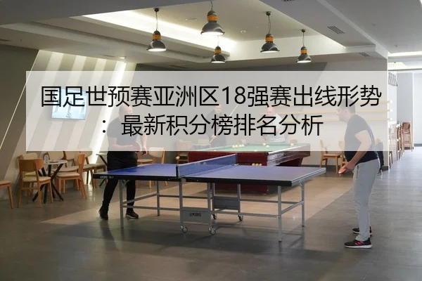 国足世预赛亚洲区18强赛出线形势：最新积分榜排名分析